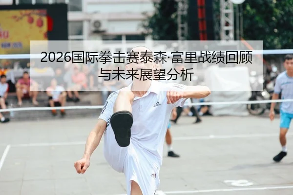 2026国际拳击赛泰森·富里战绩回顾与未来展望分析