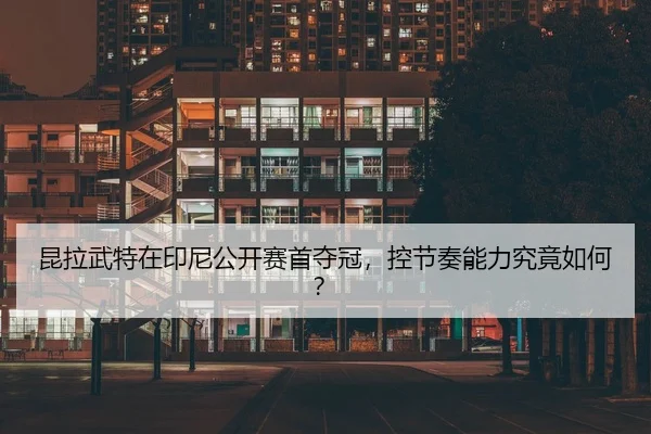 昆拉武特在印尼公开赛首夺冠，控节奏能力究竟如何？