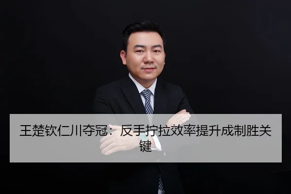 王楚钦仁川夺冠：反手拧拉效率提升成制胜关键