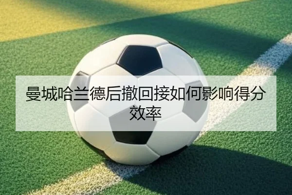 曼城哈兰德后撤回接如何影响得分效率