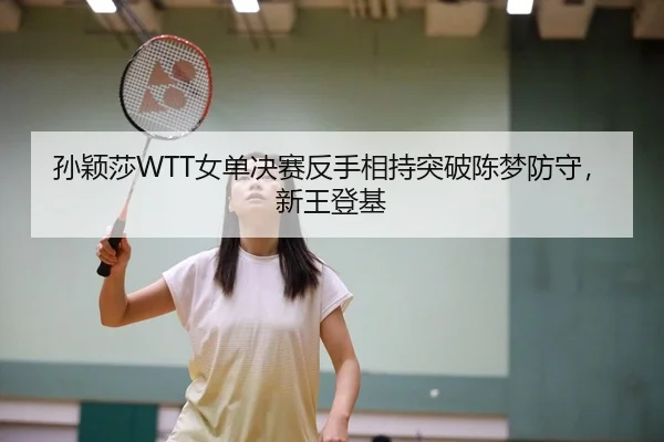 孙颖莎WTT女单决赛反手相持突破陈梦防守，新王登基