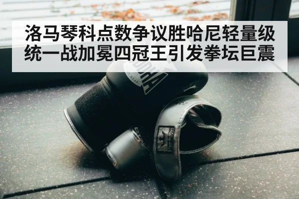 洛马琴科点数争议胜哈尼轻量级统一战加冕四冠王引发拳坛巨震